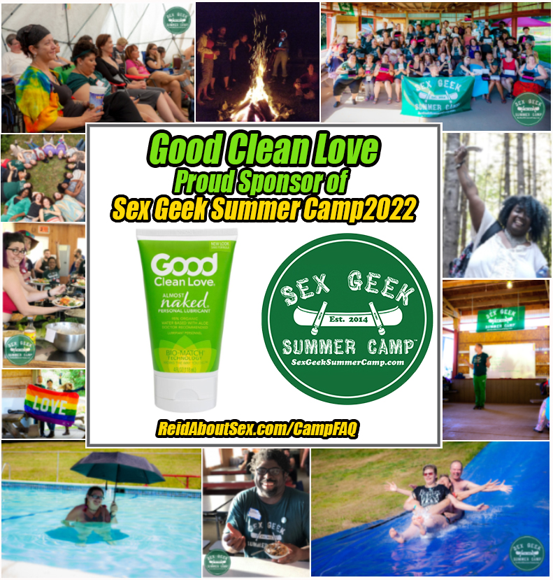 Montage of images of a diverse group of adults having fun in a summer camp environment - Slip 'N Slide, campfire, group photo holding a Sex Geek Summer Camp banner, serving yummy food, holding a rainbow flag, in the pool on a sunny day holding an umbrella for shade, Campers seated and learning in a seminar-like environment, and a smiling black woman holding a sex toy triumphantly above her head while surrounded by trees. In the center of the montage it says, "Good Clean Love proud sponsor of Sex Geek Summer Camp 2022 and ReidAboutSex.com/CampFAQ, with an image of a bright green bottle with a white cap of Good Clean Love's "Almost Naked Personal Lubricant" set along side Camp's logo of a canoe with vibrators instead of paddles and "Sex Geek Summer Camp, est 2014, SexGeekSummerCamp.com in white text.